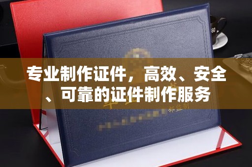 北镇专业制作证件，高效、安全、可靠的证件制作服务