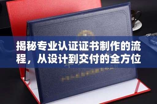 北镇揭秘专业认证证书制作的流程，从设计到交付的全方位指南