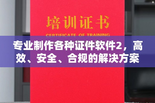 北镇专业制作各种证件软件2，高效、安全、合规的解决方案