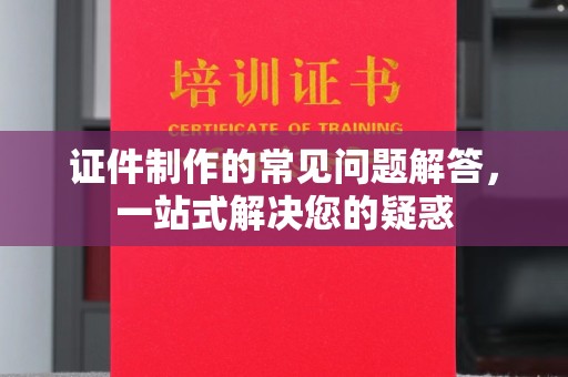 北镇证件制作的常见问题解答，一站式解决您的疑惑