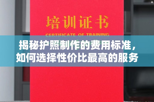 北镇揭秘护照制作的费用标准，如何选择性价比最高的服务