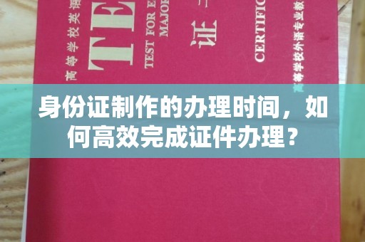 北镇身份证制作的办理时间，如何高效完成证件办理？