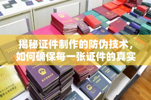 北镇揭秘证件制作的防伪技术，如何确保每一张证件的真实性与安全性