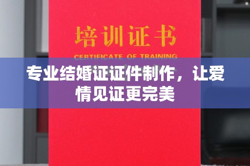 北镇专业结婚证证件制作，让爱情见证更完美