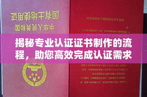 北镇揭秘专业认证证书制作的流程，助您高效完成认证需求