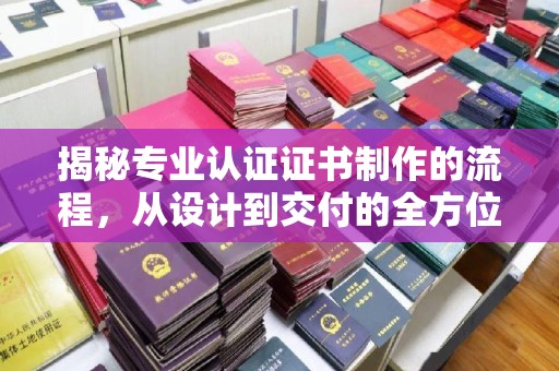 北镇揭秘专业认证证书制作的流程，从设计到交付的全方位指南