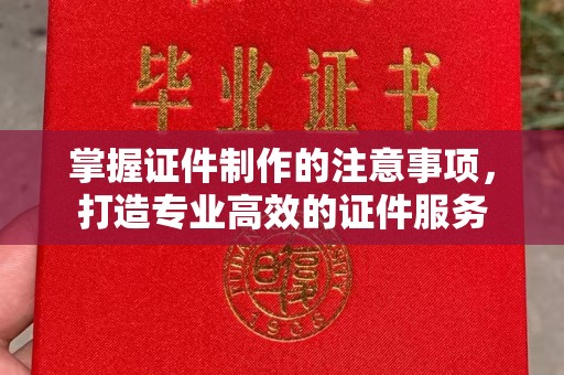 北镇掌握证件制作的注意事项，打造专业高效的证件服务