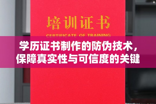 北镇学历证书制作的防伪技术，保障真实性与可信度的关键