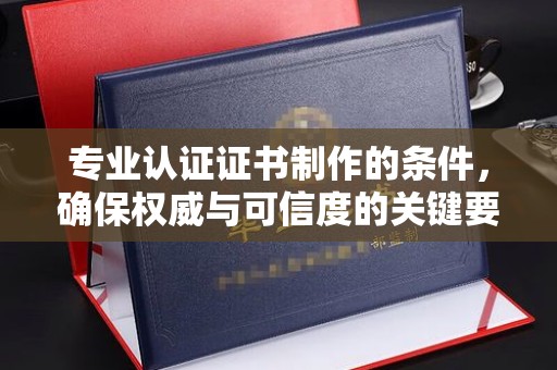 北镇专业认证证书制作的条件，确保权威与可信度的关键要素