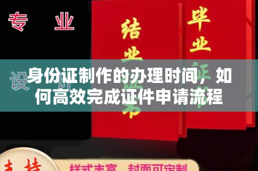 北镇身份证制作的办理时间，如何高效完成证件申请流程