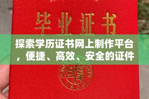 北镇探索学历证书网上制作平台，便捷、高效、安全的证件制作新选择