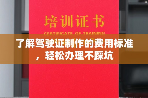 北镇了解驾驶证制作的费用标准，轻松办理不踩坑