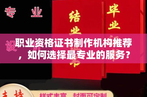 北镇职业资格证书制作机构推荐，如何选择最专业的服务？