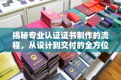 北镇揭秘专业认证证书制作的流程，从设计到交付的全方位指南