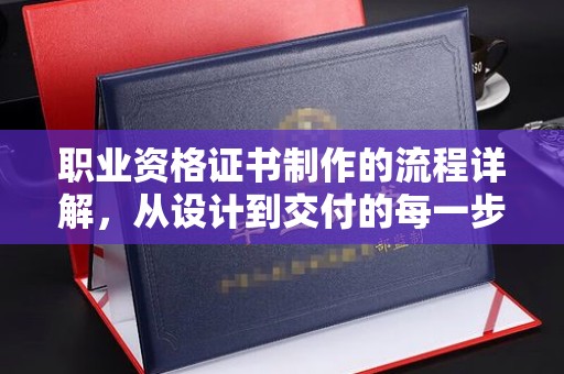 北镇职业资格证书制作的流程详解，从设计到交付的每一步
