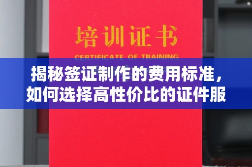 北镇揭秘签证制作的费用标准，如何选择高性价比的证件服务