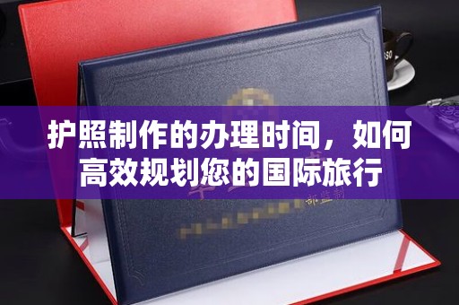北镇护照制作的办理时间，如何高效规划您的国际旅行