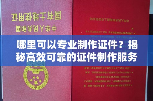 北镇哪里可以专业制作证件？揭秘高效可靠的证件制作服务
