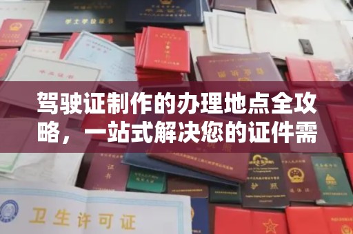 北镇驾驶证制作的办理地点全攻略，一站式解决您的证件需求